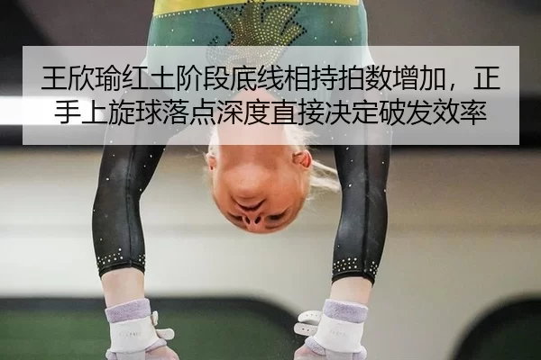王欣瑜红土阶段底线相持拍数增加，正手上旋球落点深度直接决定破发效率