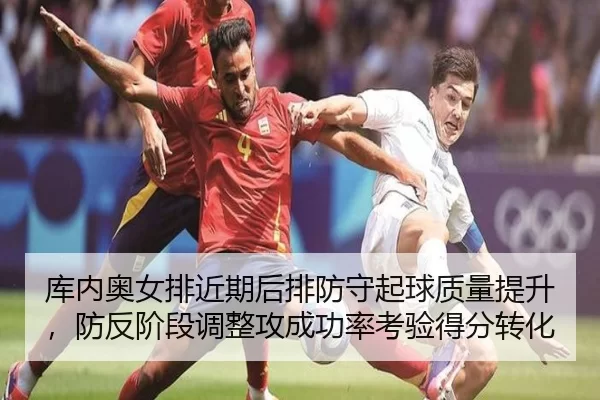 库内奥女排近期后排防守起球质量提升，防反阶段调整攻成功率考验得分转化